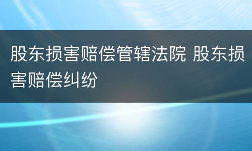 股东损害赔偿管辖法院 股东损害赔偿纠纷
