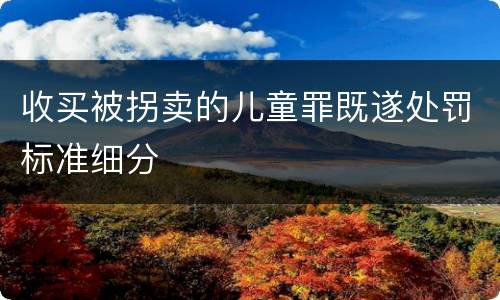 收买被拐卖的儿童罪既遂处罚标准细分