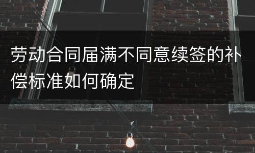 劳动合同届满不同意续签的补偿标准如何确定