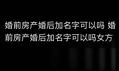 婚前房产婚后加名字可以吗 婚前房产婚后加名字可以吗女方