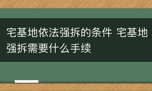宅基地依法强拆的条件 宅基地强拆需要什么手续