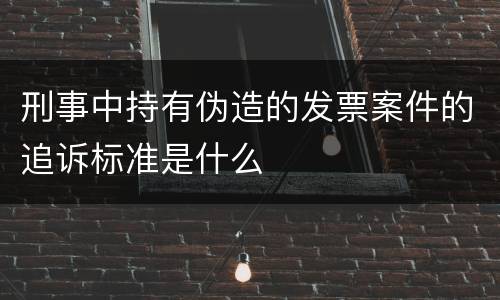 刑事中持有伪造的发票案件的追诉标准是什么