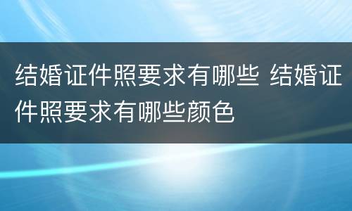 结婚证件照要求有哪些 结婚证件照要求有哪些颜色