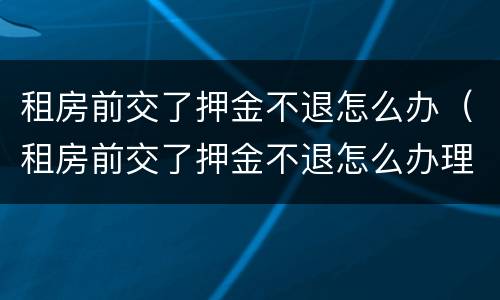 租房前交了押金不退怎么办（租房前交了押金不退怎么办理）