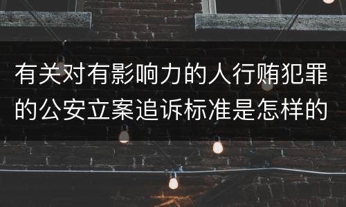 有关对有影响力的人行贿犯罪的公安立案追诉标准是怎样的