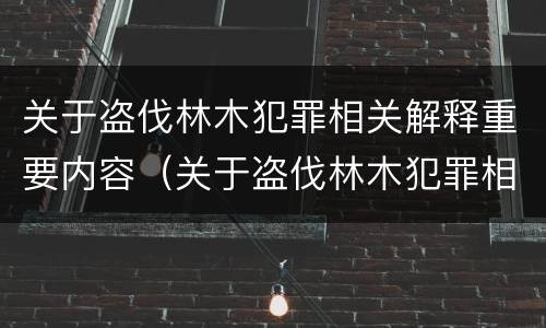 关于盗伐林木犯罪相关解释重要内容（关于盗伐林木犯罪相关解释重要内容）