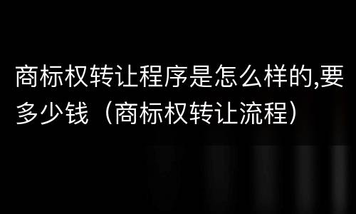 商标权转让程序是怎么样的,要多少钱（商标权转让流程）