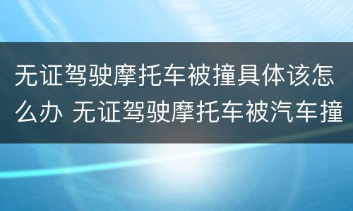 无证驾驶摩托车被撞具体该怎么办 无证驾驶摩托车被汽车撞了应该怎么办
