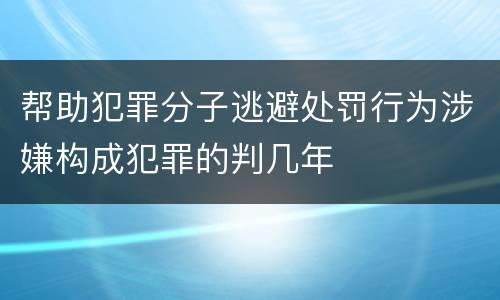 帮助犯罪分子逃避处罚行为涉嫌构成犯罪的判几年
