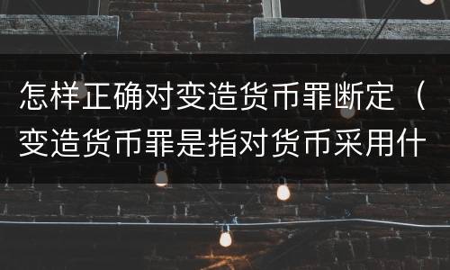 怎样正确对变造货币罪断定（变造货币罪是指对货币采用什么方法）