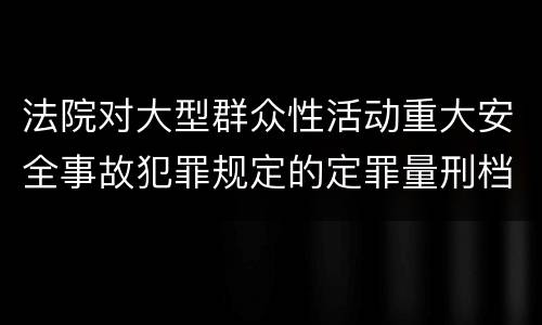 法院对大型群众性活动重大安全事故犯罪规定的定罪量刑档次