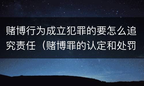 赌博行为成立犯罪的要怎么追究责任（赌博罪的认定和处罚）