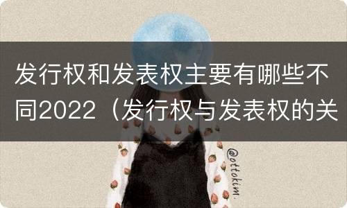 发行权和发表权主要有哪些不同2022（发行权与发表权的关系）