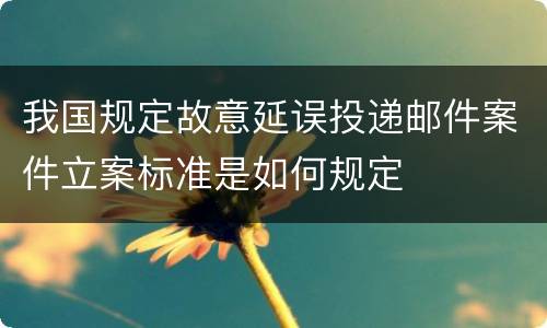 我国规定故意延误投递邮件案件立案标准是如何规定