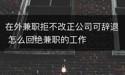 在外兼职拒不改正公司可辞退 怎么回绝兼职的工作