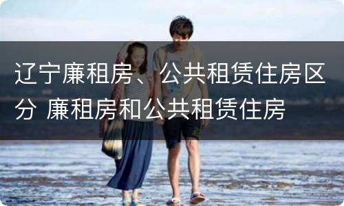 辽宁廉租房、公共租赁住房区分 廉租房和公共租赁住房
