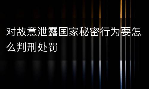 对故意泄露国家秘密行为要怎么判刑处罚