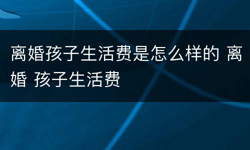 离婚孩子生活费是怎么样的 离婚 孩子生活费