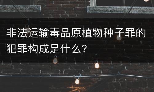 非法运输毒品原植物种子罪的犯罪构成是什么？