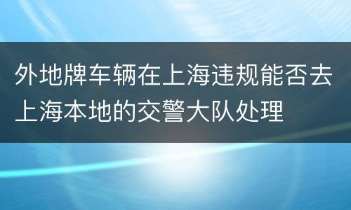 外地牌车辆在上海违规能否去上海本地的交警大队处理