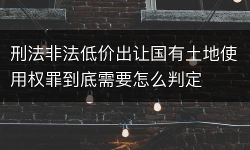 刑法非法低价出让国有土地使用权罪到底需要怎么判定