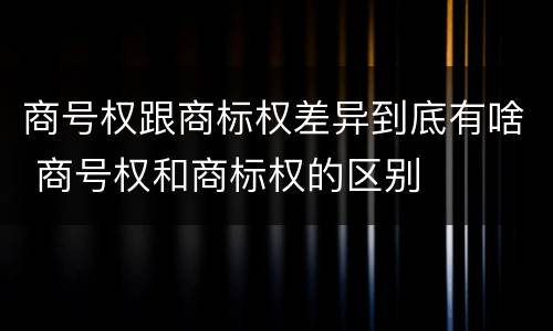 商号权跟商标权差异到底有啥 商号权和商标权的区别