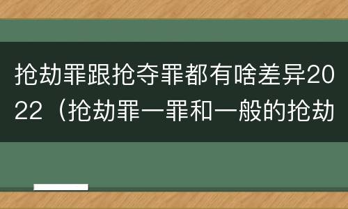 抢劫罪跟抢夺罪都有啥差异2022（抢劫罪一罪和一般的抢劫罪）