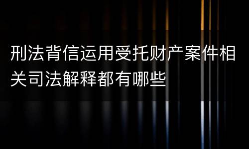 刑法背信运用受托财产案件相关司法解释都有哪些