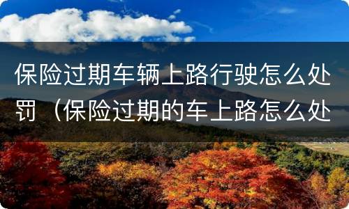 保险过期车辆上路行驶怎么处罚（保险过期的车上路怎么处罚）