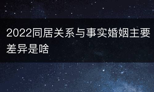 2022同居关系与事实婚姻主要差异是啥