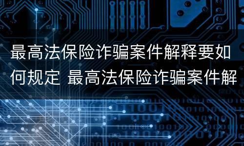 最高法保险诈骗案件解释要如何规定 最高法保险诈骗案件解释要如何规定的