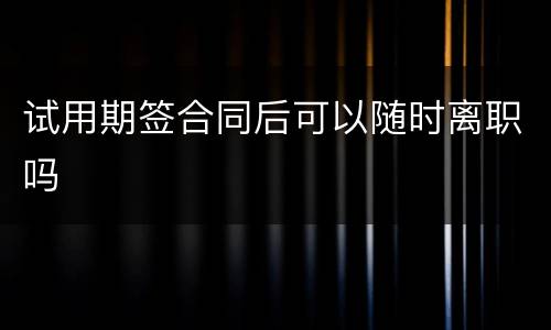 试用期签合同后可以随时离职吗