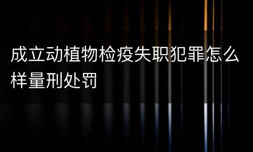 成立动植物检疫失职犯罪怎么样量刑处罚