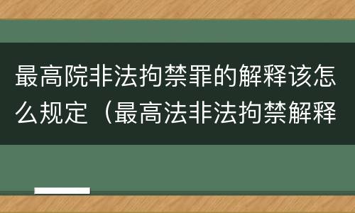 最高院非法拘禁罪的解释该怎么规定（最高法非法拘禁解释）