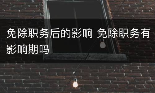 免除职务后的影响 免除职务有影响期吗