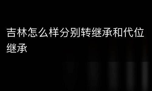 吉林怎么样分别转继承和代位继承