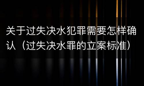 关于过失决水犯罪需要怎样确认（过失决水罪的立案标准）