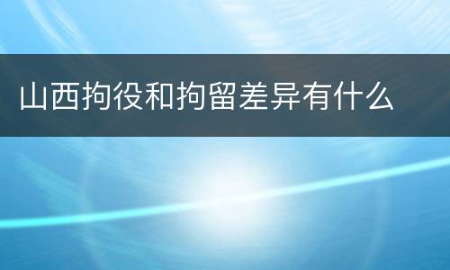 山西拘役和拘留差异有什么