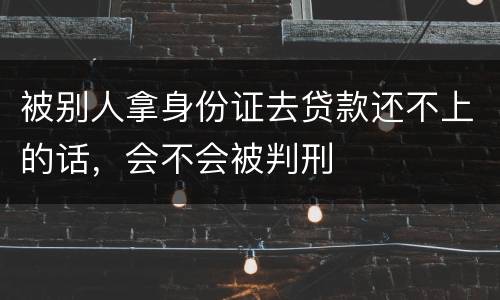 被别人拿身份证去贷款还不上的话，会不会被判刑