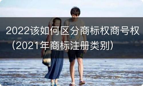 2022该如何区分商标权商号权（2021年商标注册类别）