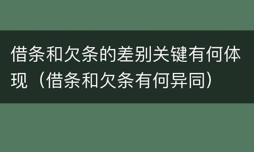 借条和欠条的差别关键有何体现（借条和欠条有何异同）