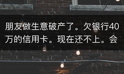 朋友做生意破产了。欠银行40万的信用卡。现在还不上。会被诉讼诈骗吗