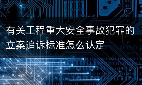 有关工程重大安全事故犯罪的立案追诉标准怎么认定