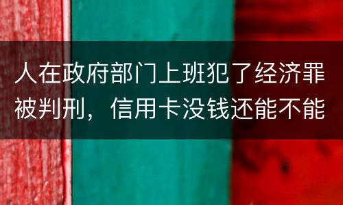 人在政府部门上班犯了经济罪被判刑，信用卡没钱还能不能向银行申请延缓还款期限