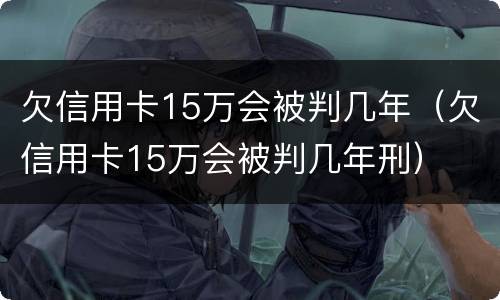 欠信用卡15万会被判几年（欠信用卡15万会被判几年刑）