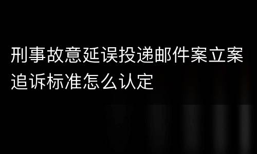 刑事故意延误投递邮件案立案追诉标准怎么认定