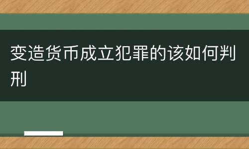变造货币成立犯罪的该如何判刑