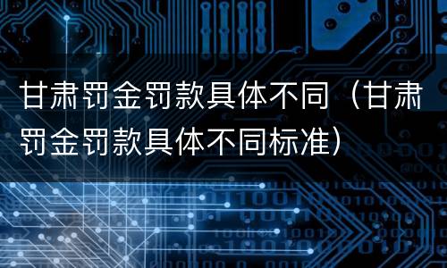 甘肃罚金罚款具体不同（甘肃罚金罚款具体不同标准）