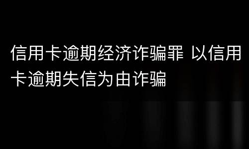 信用卡逾期经济诈骗罪 以信用卡逾期失信为由诈骗