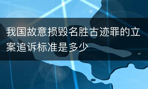 我国故意损毁名胜古迹罪的立案追诉标准是多少